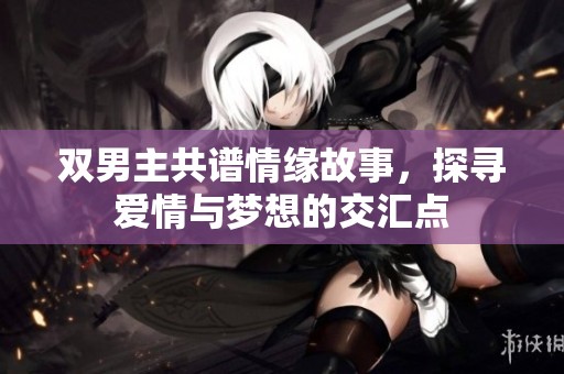 双男主共谱情缘故事，探寻爱情与梦想的交汇点