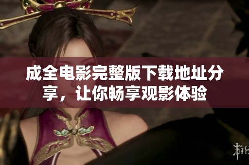 成全电影完整版下载地址分享，让你畅享观影体验