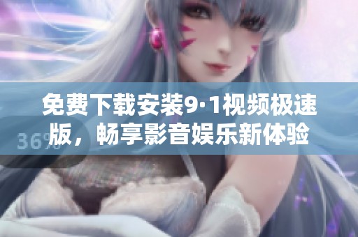 免费下载安装9·1视频极速版，畅享影音娱乐新体验