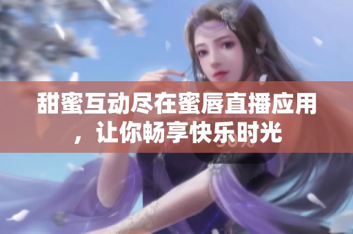 甜蜜互动尽在蜜唇直播应用，让你畅享快乐时光