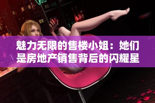 魅力无限的售楼小姐：她们是房地产销售背后的闪耀星辰