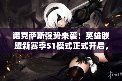 诺克萨斯强势来袭！英雄联盟新赛季S1模式正式开启，召唤师们准备好了吗
