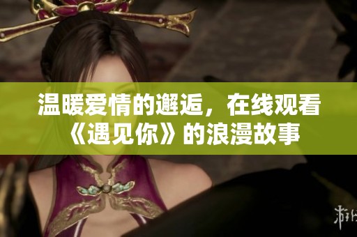 温暖爱情的邂逅，在线观看《遇见你》的浪漫故事
