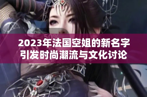 2023年法国空姐的新名字引发时尚潮流与文化讨论