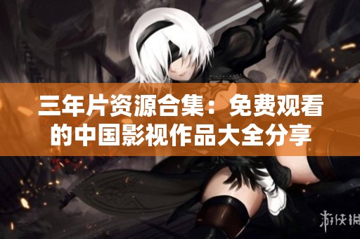 三年片资源合集：免费观看的中国影视作品大全分享