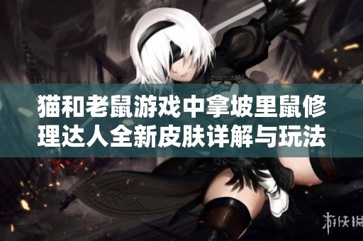 猫和老鼠游戏中拿坡里鼠修理达人全新皮肤详解与玩法介绍