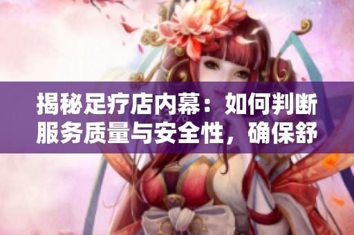 揭秘足疗店内幕：如何判断服务质量与安全性，确保舒心体验