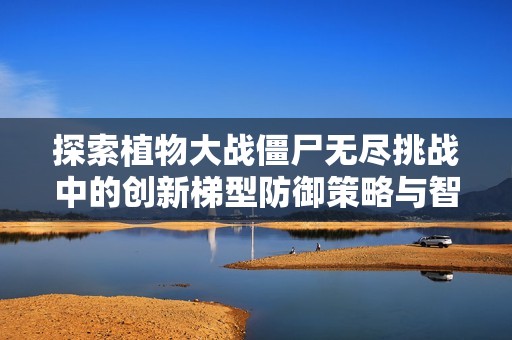 探索植物大战僵尸无尽挑战中的创新梯型防御策略与智慧