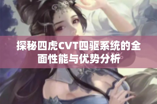 探秘四虎CVT四驱系统的全面性能与优势分析