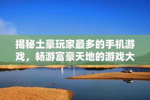 揭秘土豪玩家最多的手机游戏，畅游富豪天地的游戏大全