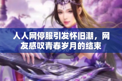 人人网停服引发怀旧潮，网友感叹青春岁月的结束