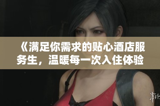 《满足你需求的贴心酒店服务生，温暖每一次入住体验》
