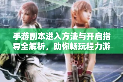 手游副本进入方法与开启指导全解析，助你畅玩程力游戏软件网