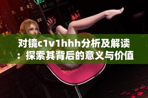 对镜c1v1hhh分析及解读：探索其背后的意义与价值