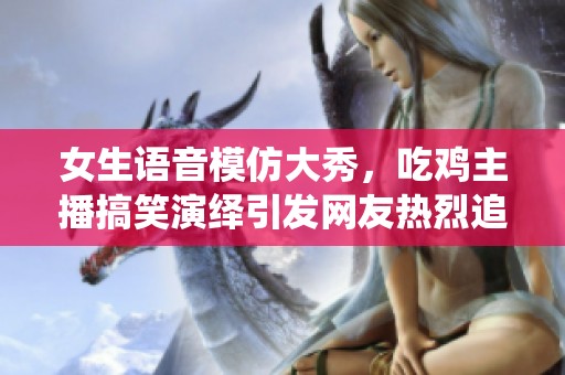女生语音模仿大秀，吃鸡主播搞笑演绎引发网友热烈追捧