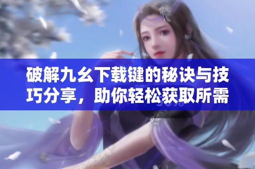 破解九幺下载键的秘诀与技巧分享，助你轻松获取所需资源