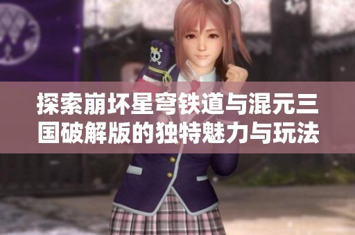 探索崩坏星穹铁道与混元三国破解版的独特魅力与玩法对比