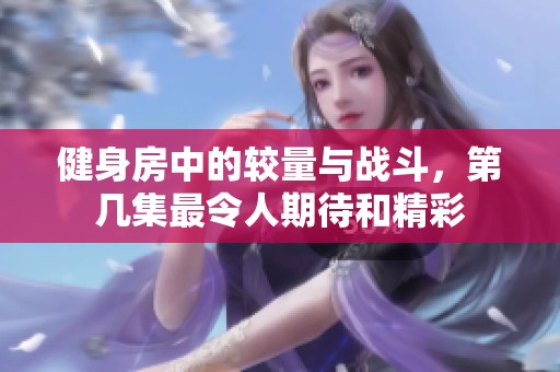 健身房中的较量与战斗，第几集最令人期待和精彩