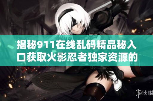 揭秘911在线乱码精品秘入口获取火影忍者独家资源的技巧与方法