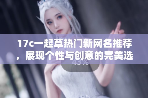 17c一起草热门新网名推荐，展现个性与创意的完美选择