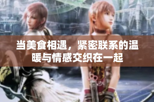 当美食相遇，紧密联系的温暖与情感交织在一起