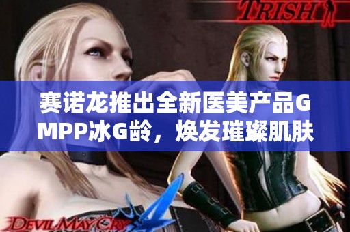 赛诺龙推出全新医美产品GMPP冰G龄，焕发璀璨肌肤新生