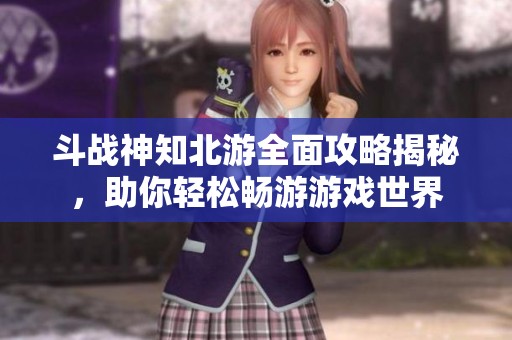 斗战神知北游全面攻略揭秘，助你轻松畅游游戏世界
