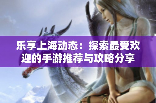 乐享上海动态：探索最受欢迎的手游推荐与攻略分享