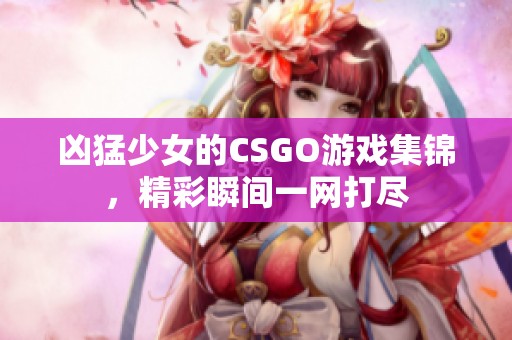 凶猛少女的CSGO游戏集锦，精彩瞬间一网打尽