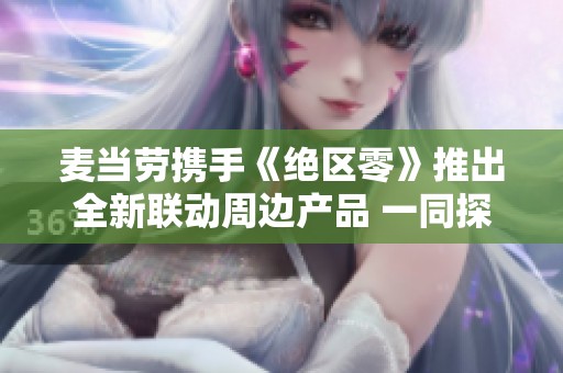 麦当劳携手《绝区零》推出全新联动周边产品 一同探索全新传奇世界