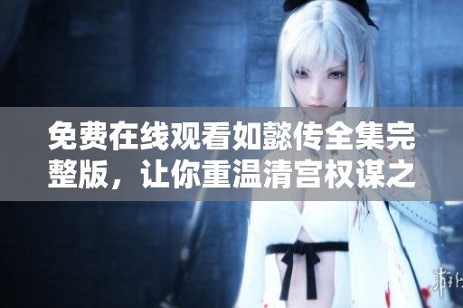 免费在线观看如懿传全集完整版，让你重温清宫权谋之路