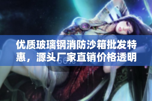 优质玻璃钢消防沙箱批发特惠，源头厂家直销价格透明