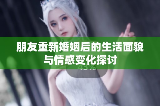 朋友重新婚姻后的生活面貌与情感变化探讨