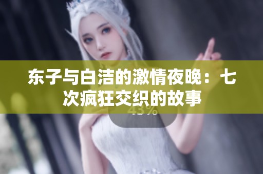 东子与白洁的激情夜晚：七次疯狂交织的故事