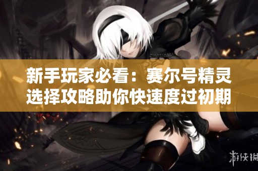 新手玩家必看：赛尔号精灵选择攻略助你快速度过初期阶段
