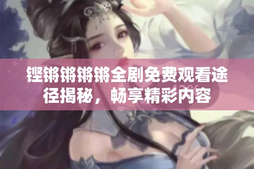 铿锵锵锵锵全剧免费观看途径揭秘，畅享精彩内容