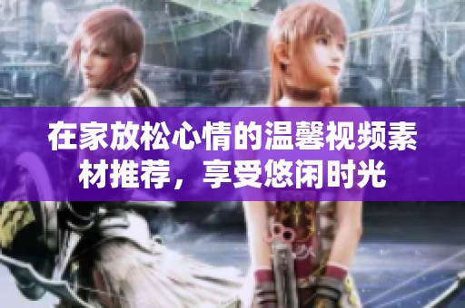 在家放松心情的温馨视频素材推荐，享受悠闲时光