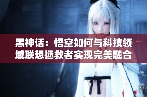 黑神话：悟空如何与科技领域联想拯救者实现完美融合