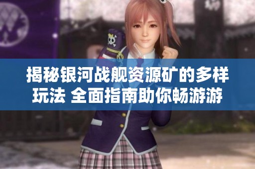 揭秘银河战舰资源矿的多样玩法 全面指南助你畅游游戏世界