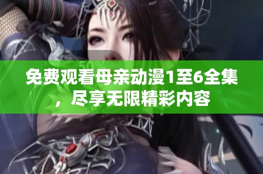 免费观看母亲动漫1至6全集，尽享无限精彩内容