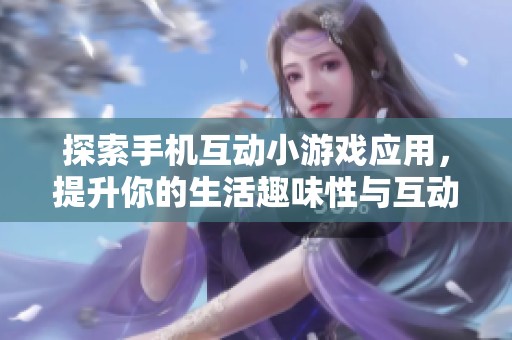 探索手机互动小游戏应用，提升你的生活趣味性与互动体验