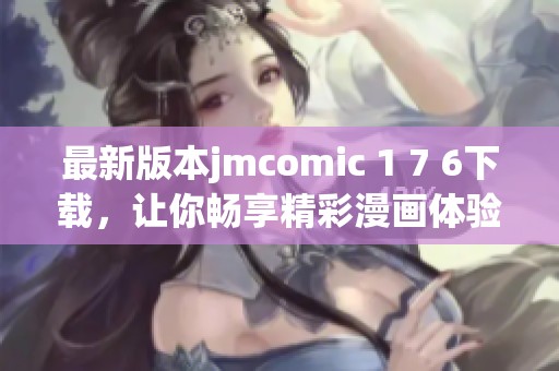 最新版本jmcomic 1 7 6下载，让你畅享精彩漫画体验