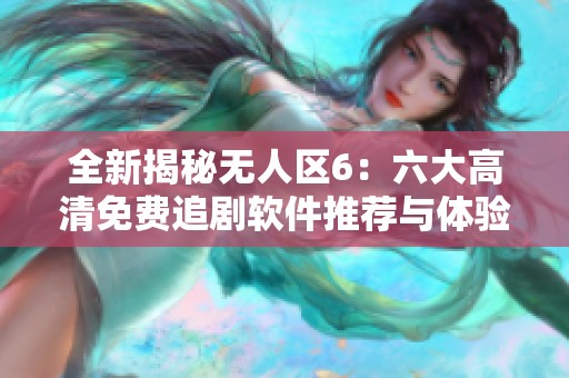 全新揭秘无人区6：六大高清免费追剧软件推荐与体验分享