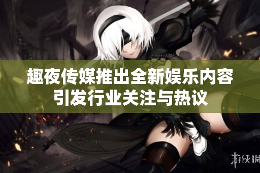 趣夜传媒推出全新娱乐内容引发行业关注与热议
