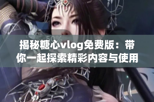 揭秘糖心vlog免费版：带你一起探索精彩内容与使用技巧