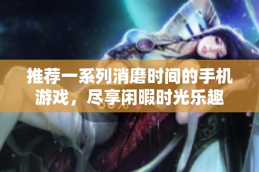 推荐一系列消磨时间的手机游戏，尽享闲暇时光乐趣
