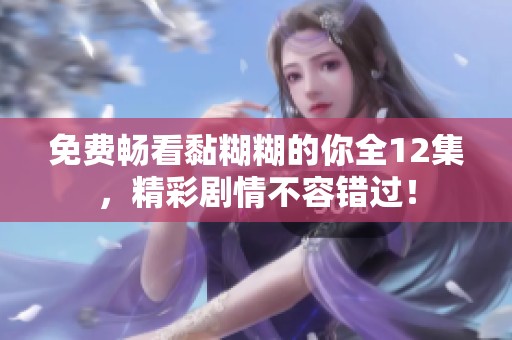 免费畅看黏糊糊的你全12集，精彩剧情不容错过！