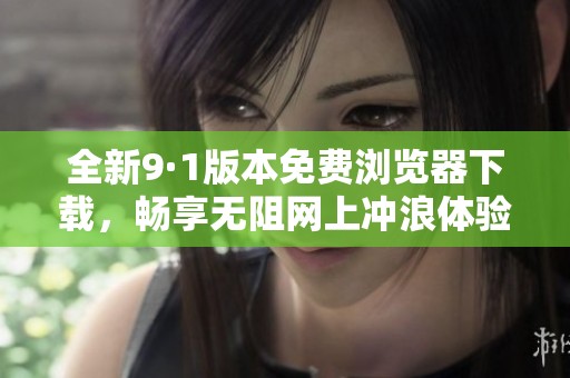 全新9·1版本免费浏览器下载，畅享无阻网上冲浪体验！