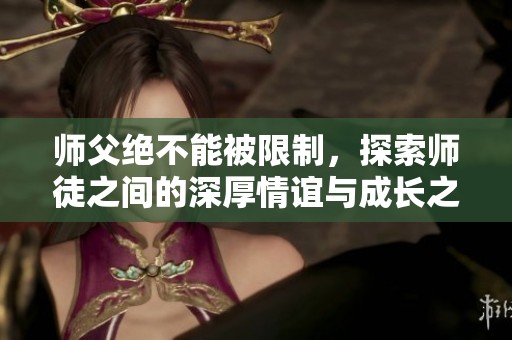 师父绝不能被限制，探索师徒之间的深厚情谊与成长之路