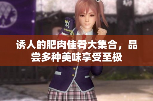 诱人的肥肉佳肴大集合，品尝多种美味享受至极